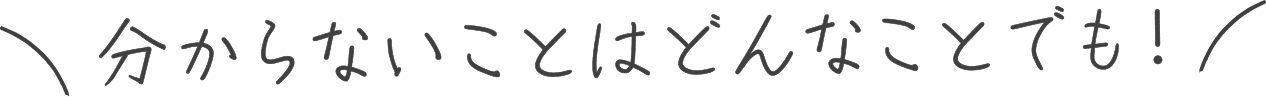 分からないことはどんなことでも！
