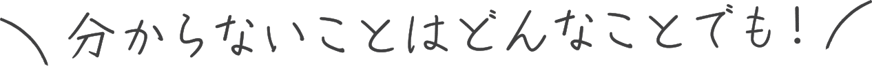 分からないことはどんなことでも！