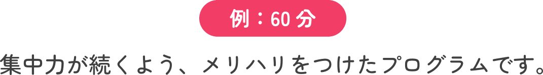 例：60分 集中力が続くよう、メリハリをつけたプログラムです。