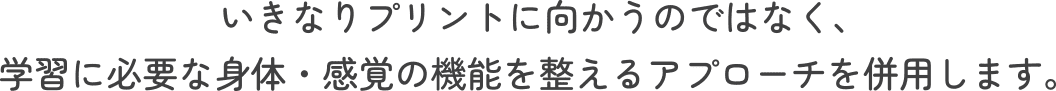 いきなりプリントに向かうのではなく、学習に必要な身体・感覚の機能を整えるアプローチを併用します。